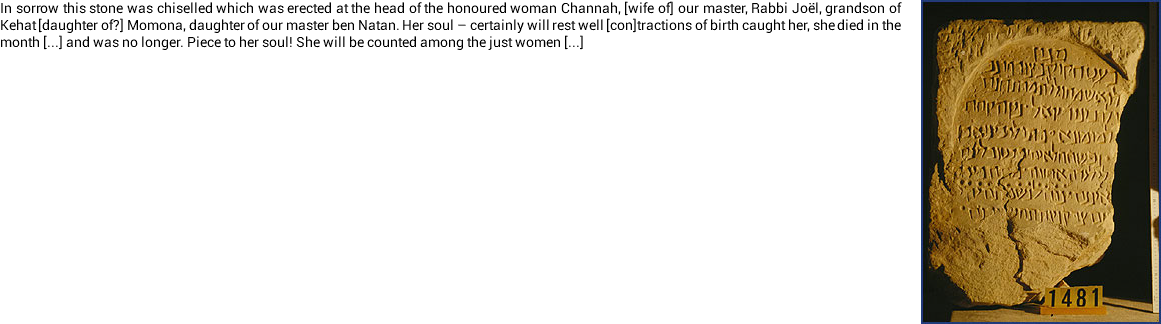 ﷯In sorrow this stone was chiselled which was erected at the head of the honoured woman Channah, [wife of] our master, Rabbi Joël, grandson of Kehat [daughter of?] Momona, daughter of our master ben Natan. Her soul – certainly will rest well [con]tractions of birth caught her, she died in the month [...] and was no longer. Piece to her soul! She will be counted among the just women [...]